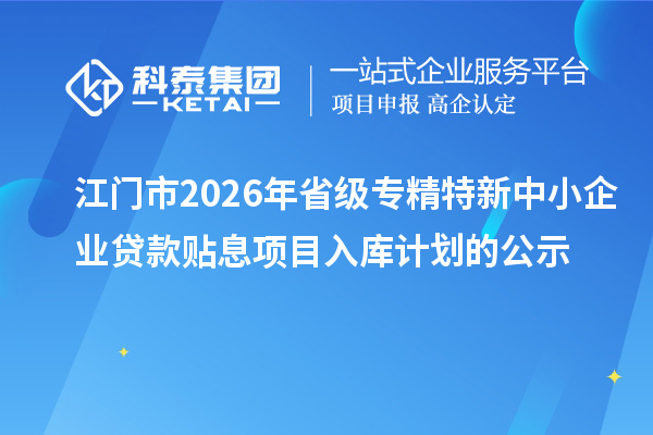 江門市2026年省級專精特新中小企業(yè)貸款貼息項目入庫計劃的公示