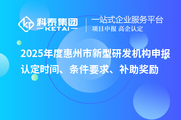 2025年度惠州市新型研發(fā)機構(gòu)申報認定時間、條件要求、補助獎勵
