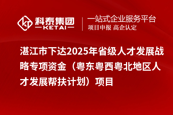 湛江市下達(dá)2025年省級(jí)人才發(fā)展戰(zhàn)略專項(xiàng)資金(粵東粵西粵北地區(qū)人才發(fā)展幫扶計(jì)劃)項(xiàng)目