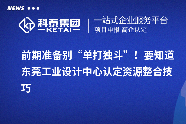 前期準備別“單打獨斗”！要知道東莞工業(yè)設計中心認定資源整合技巧