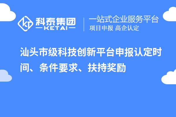 汕頭市級科技創(chuàng)新平臺申報認定時間、條件要求、扶持獎勵