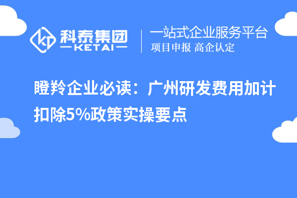 瞪羚企業(yè)必讀：廣州研發(fā)費(fèi)用加計(jì)扣除5%政策實(shí)操要點(diǎn)