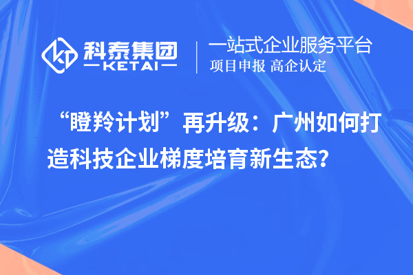 “瞪羚計(jì)劃”再升級(jí)：廣州如何打造科技企業(yè)梯度培育新生態(tài)？