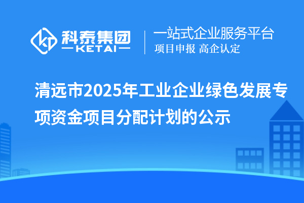 清遠(yuǎn)市2025年工業(yè)企業(yè)綠色發(fā)展專項(xiàng)資金項(xiàng)目分配計(jì)劃的公示