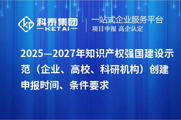 2025—2027年知識(shí)產(chǎn)權(quán)強(qiáng)國建設(shè)示范（企業(yè)、高校、科研機(jī)構(gòu)）創(chuàng)建申報(bào)時(shí)間、條件要求