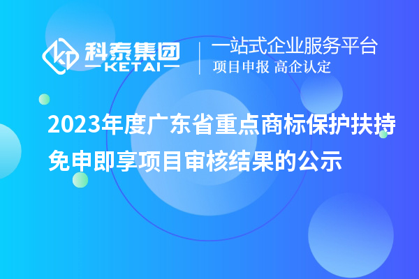 2023年度廣東省重點商標(biāo)保護扶持免申即享項目審核結(jié)果的公示