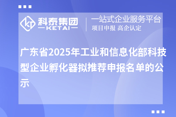 廣東省2025年工業(yè)和信息化部科技型企業(yè)孵化器擬推薦申報(bào)名單的公示