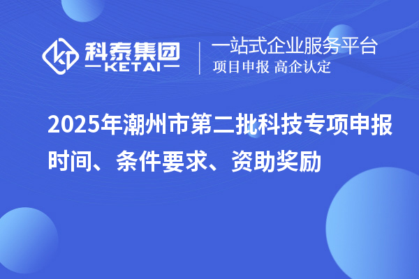 2025年潮州市第二批科技專項(xiàng)申報(bào)時(shí)間、條件要求、資助獎勵(lì)