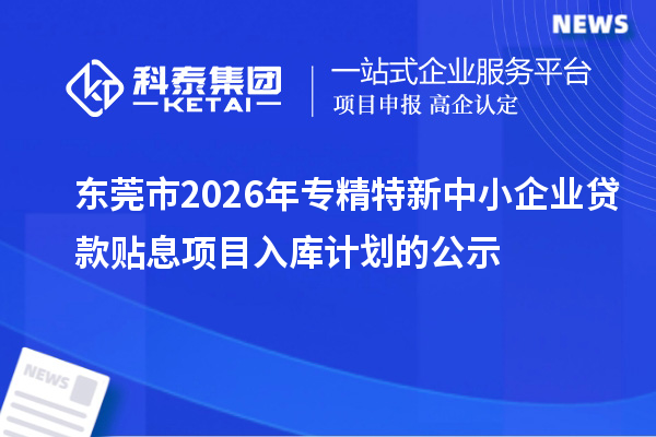 東莞市2026年專精特新中小企業(yè)貸款貼息項(xiàng)目入庫(kù)計(jì)劃的公示