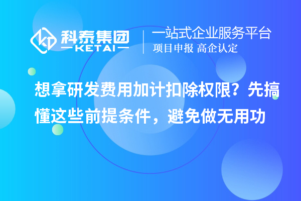 想拿研發(fā)費用加計扣除權(quán)限？先搞懂這些前提條件，避免做無用功