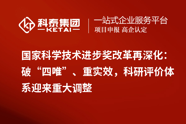 國家科學(xué)技術(shù)進步獎改革再深化：破“四唯”、重實效，科研評價體系迎來重大調(diào)整