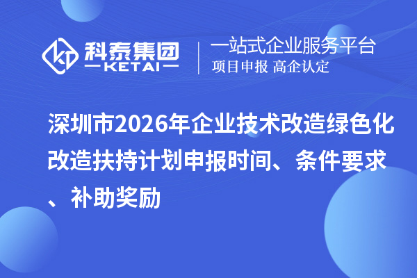 深圳市2026年企業(yè)技術(shù)改造綠色化改造扶持計劃申報時間、條件要求、補(bǔ)助獎勵