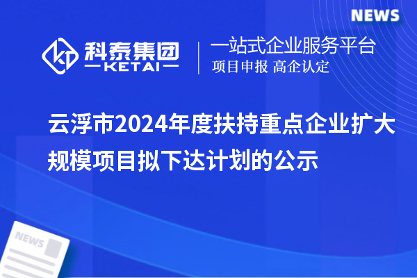 云浮市2024年度扶持重點(diǎn)企業(yè)擴(kuò)大規(guī)模項(xiàng)目擬下達(dá)計(jì)劃的公示