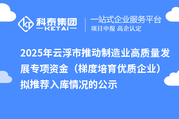 2025年云浮市推動(dòng)制造業(yè)高質(zhì)量發(fā)展專項(xiàng)資金(梯度培育優(yōu)質(zhì)企業(yè))擬推薦入庫(kù)情況的公示