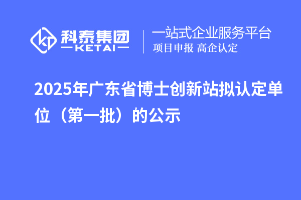 2025年廣東省博士創(chuàng)新站擬認(rèn)定單位（第一批）的公示