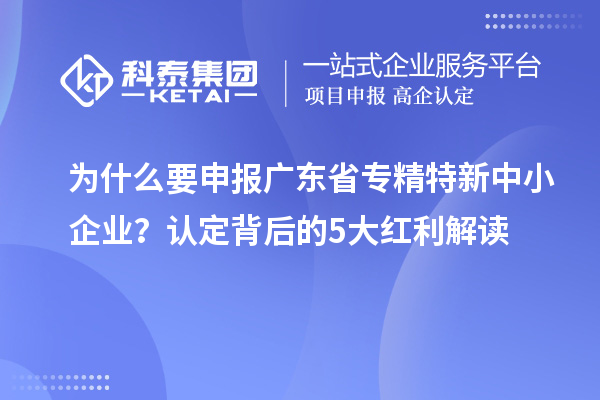 為什么要申報廣東省專精特新中小企業(yè)？認定背后的5大紅利解讀
