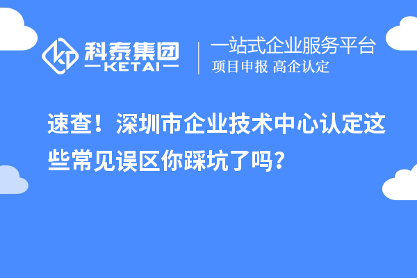 速查！深圳市企業(yè)技術(shù)中心認(rèn)定這些常見誤區(qū)你踩坑了嗎？