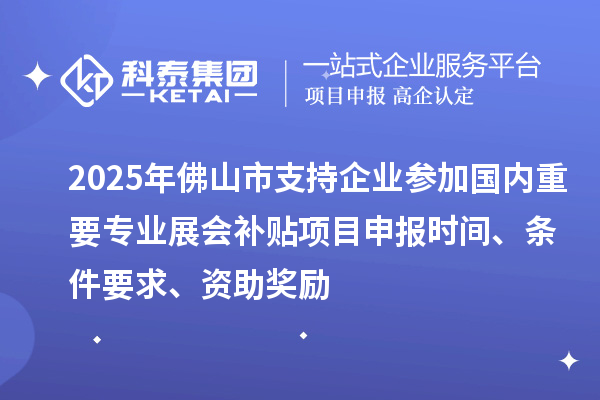 2025年佛山市支持企業(yè)參加國內(nèi)重要專業(yè)展會(huì)補(bǔ)貼<a href=http://www.a910078829.cn/shenbao.html target=_blank class=infotextkey>項(xiàng)目申報(bào)</a>時(shí)間、條件要求、資助獎(jiǎng)勵(lì)