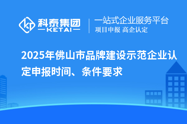 2025年佛山市品牌建設(shè)示范企業(yè)認(rèn)定申報(bào)時(shí)間、條件要求