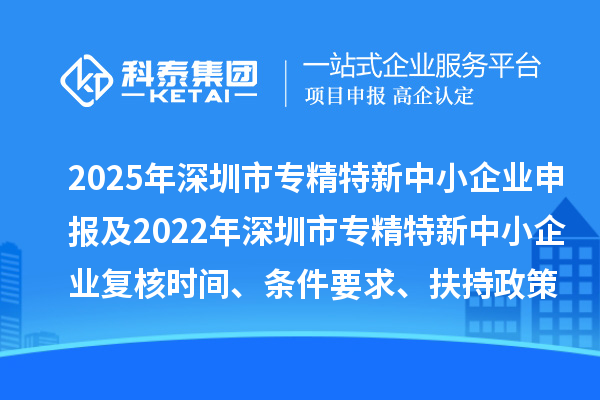 2025年深圳市專精特新中小企業(yè)申報及2022年深圳市專精特新中小企業(yè)復(fù)核時間、條件要求、扶持政策