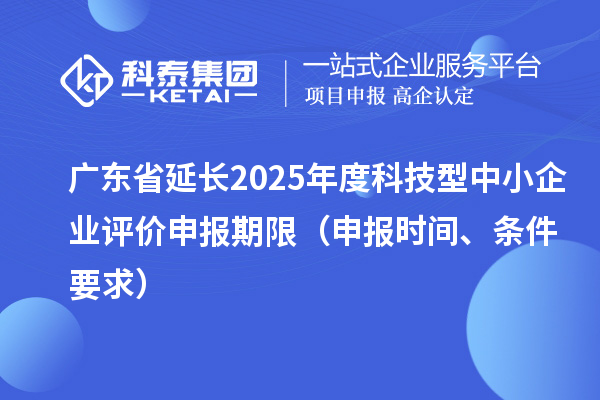廣東省延長2025年度科技型中小企業(yè)評價申報期限(申報時間、條件要求)