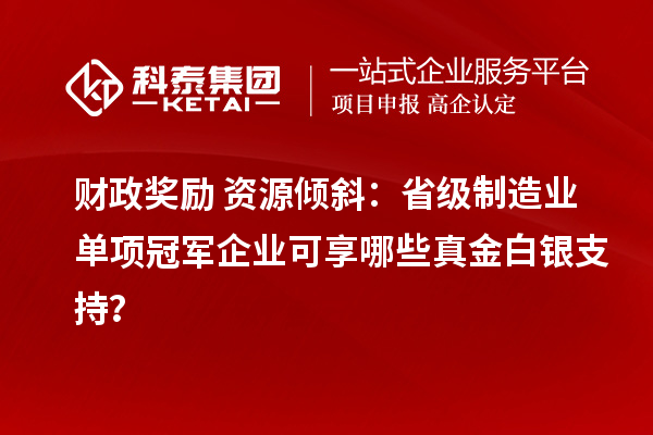 財(cái)政獎勵+資源傾斜：省級制造業(yè)單項(xiàng)冠軍企業(yè)可享哪些真金白銀支持？