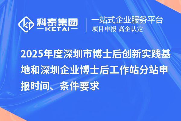 2025年度深圳市博士后創(chuàng)新實踐基地和深圳企業(yè)博士后工作站分站申報時間、條件要求