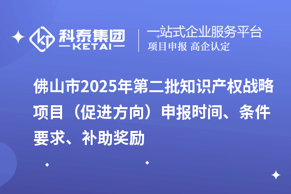 佛山市2025年第二批知識產(chǎn)權(quán)戰(zhàn)略項目（促進方向）申報時間、條件要求、補助獎勵