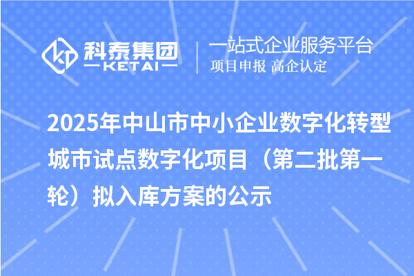 2025年中山市中小企業(yè)數(shù)字化轉(zhuǎn)型城市試點數(shù)字化項目（第二批第一輪）擬入庫方案的公示