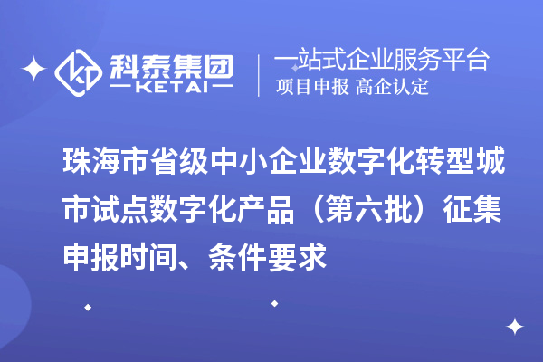 珠海市省級中小企業(yè)數(shù)字化轉(zhuǎn)型城市試點數(shù)字化產(chǎn)品（第六批）征集申報時間、條件要求