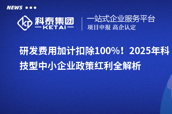 研發(fā)費(fèi)用加計(jì)扣除100%！2025年科技型中小企業(yè)政策紅利全解析