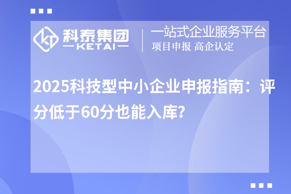 2025科技型中小企業(yè)申報指南：評分低于60分也能入庫？