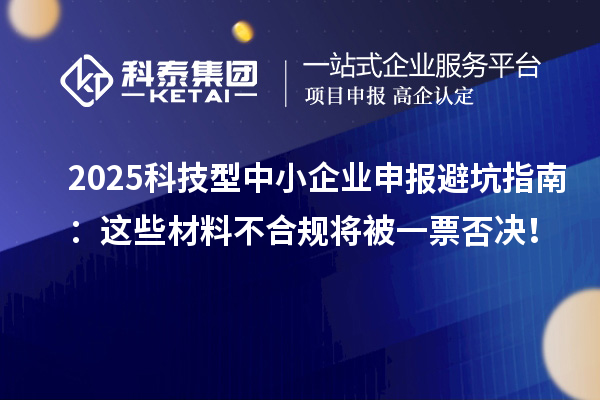 2025科技型中小企業(yè)申報(bào)避坑指南：這些材料不合規(guī)將被一票否決！