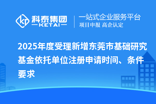 2025年度受理新增東莞市基礎(chǔ)研究基金依托單位注冊申請時間、條件要求