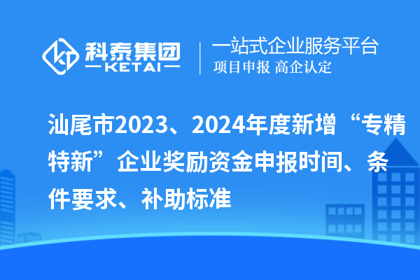 汕尾市2023、2024年度新增“專精特新”企業(yè)獎勵資金申報時間、條件要求、補助標準