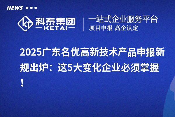 2025廣東<a href=http://www.a910078829.cn/fuwu/mingyougaopin.html target=_blank class=infotextkey>名優(yōu)高新技術(shù)產(chǎn)品</a>申報新規(guī)出爐：這5大變化企業(yè)必須掌握！