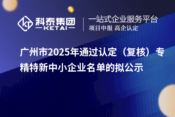 廣州市2025年通過認定(復核)專精特新中小企業(yè)名單的擬公示