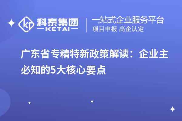 廣東省專精特新政策解讀：企業(yè)主必知的5大核心要點