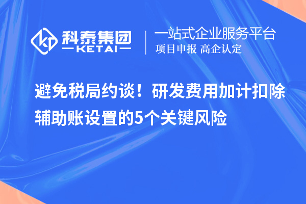 避免稅局約談！研發(fā)費用加計扣除輔助賬設(shè)置的5個關(guān)鍵風險
