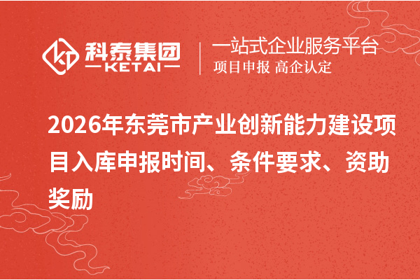 2026年東莞市產(chǎn)業(yè)創(chuàng)新能力建設項目入庫申報時間、條件要求、資助獎勵