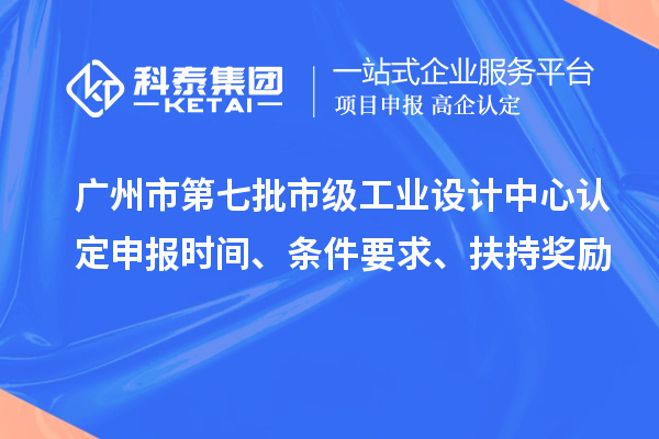 廣州市第七批市級工業(yè)設計中心認定申報時間、條件要求、扶持獎勵