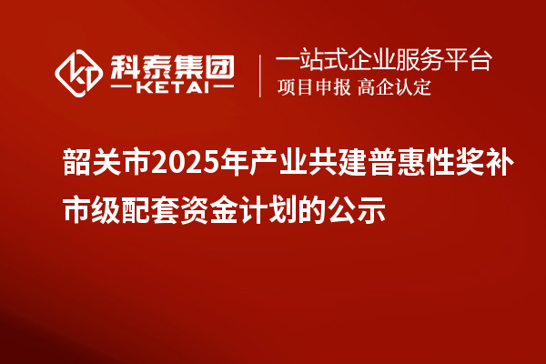 韶關(guān)市2025年產(chǎn)業(yè)共建普惠性獎補市級配套資金計劃的公示