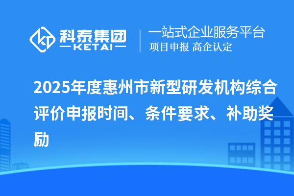 2025年度惠州市新型研發(fā)機構(gòu)綜合評價申報時間、條件要求、補助獎勵