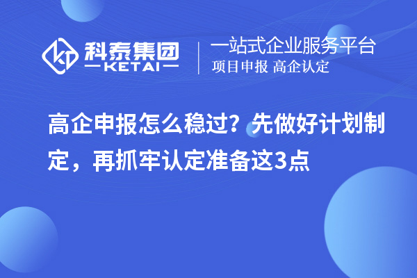 高企申報怎么穩(wěn)過？先做好計劃制定，再抓牢認(rèn)定準(zhǔn)備這3點(diǎn)