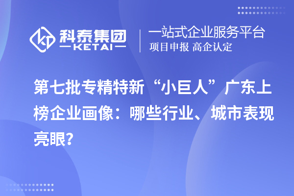 第七批專精特新“小巨人”廣東上榜企業(yè)畫像：哪些行業(yè)、城市表現(xiàn)亮眼？