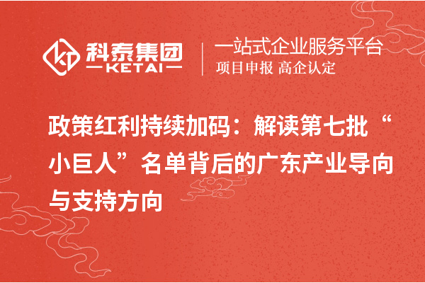 政策紅利持續(xù)加碼：解讀第七批“小巨人”名單背后的廣東產(chǎn)業(yè)導(dǎo)向與支持方向
