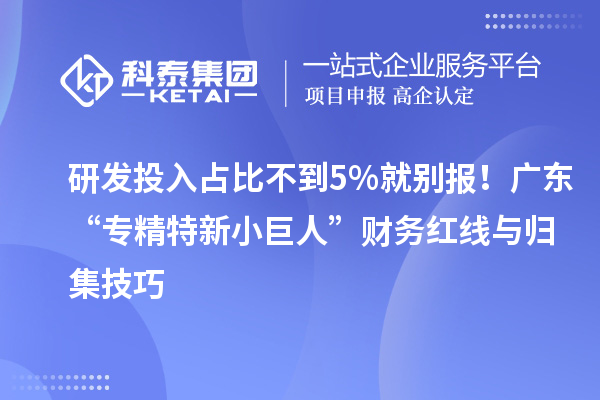 研發(fā)投入占比不到5%就別報！廣東“專精特新小巨人”財務(wù)紅線與歸集技巧