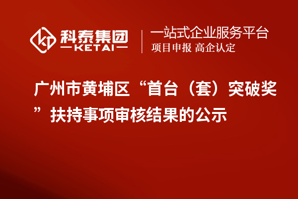 廣州市黃埔區(qū)“首臺(套)突破獎 ”扶持事項審核結(jié)果的公示