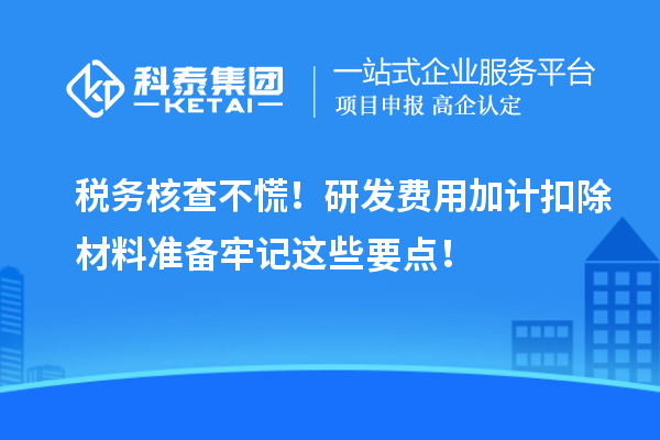稅務(wù)核查不慌！研發(fā)費用加計扣除材料準備牢記這些要點！