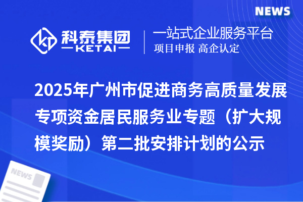 2025年廣州市促進商務高質量發(fā)展專項資金居民服務業(yè)專題（擴大規(guī)模獎勵）第二批安排計劃的公示